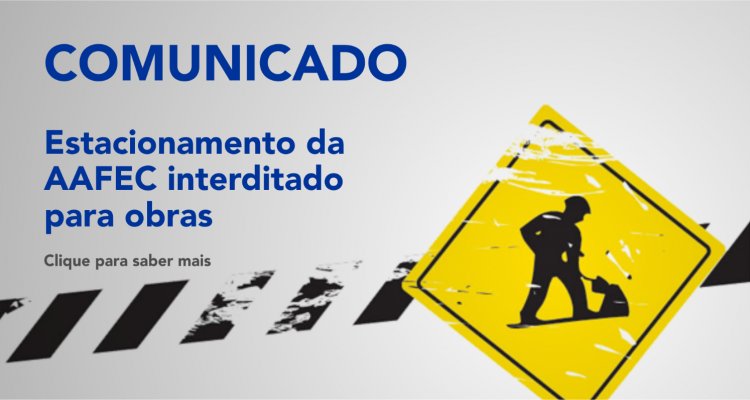 COMUNICADO- O Estacionamento da AAFEC está em obras